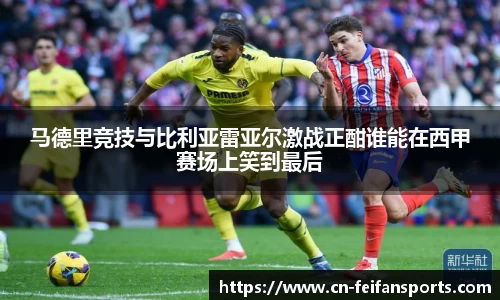 马德里竞技与比利亚雷亚尔激战正酣谁能在西甲赛场上笑到最后